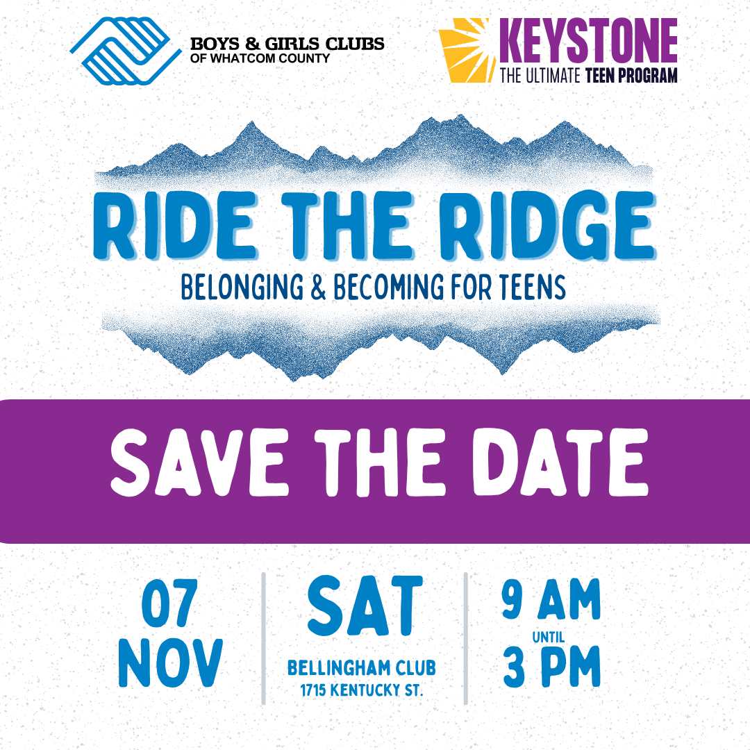 1 Save the Date for Ride the Ridge Belonging & Becoming for Teens. Boys & Girls Clubs of Washington States annual Keystone Summit for teens. Saturday, November 7, 2026. ( am - 3 pm